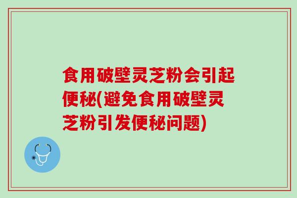 食用破壁灵芝粉会引起便秘(避免食用破壁灵芝粉引发便秘问题)