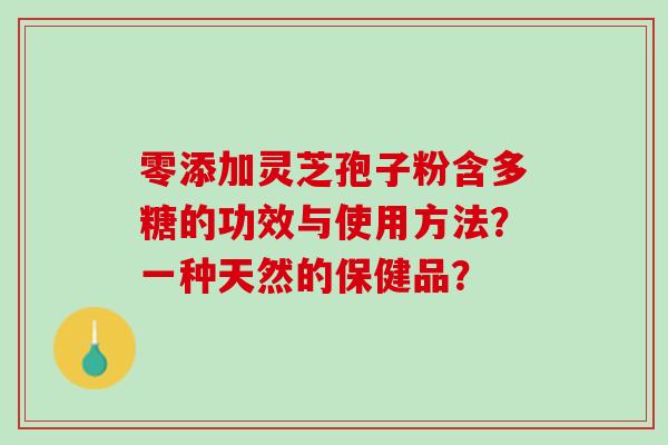 零添加灵芝孢子粉含多糖的功效与使用方法？一种天然的保健品？