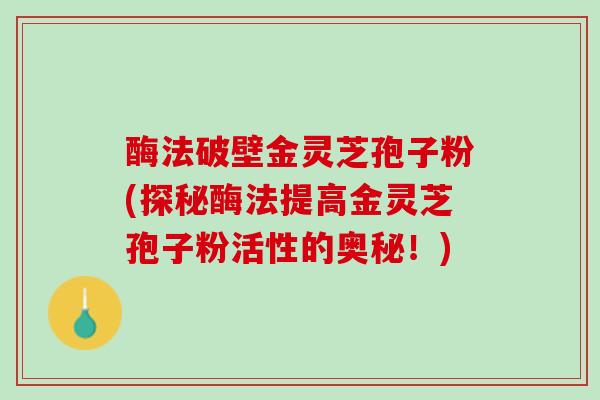 酶法破壁金灵芝孢子粉(探秘酶法提高金灵芝孢子粉活性的奥秘！)
