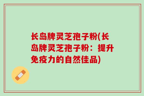 长岛牌灵芝孢子粉(长岛牌灵芝孢子粉：提升免疫力的自然佳品)