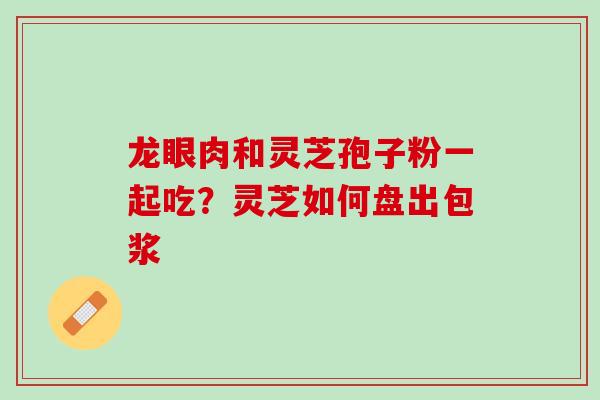 龙眼肉和灵芝孢子粉一起吃？灵芝如何盘出包浆