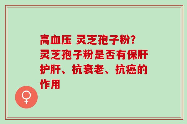 高 灵芝孢子粉？灵芝孢子粉是否有、抗、抗的作用