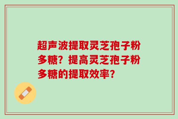 超声波提取灵芝孢子粉多糖?提高灵芝孢子粉多糖的提取效率? 超声波提取灵芝孢子粉多糖?提高灵芝孢子粉多糖的提取效率?