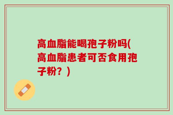 高血脂能喝孢子粉吗(高血脂患者可否食用孢子粉？)