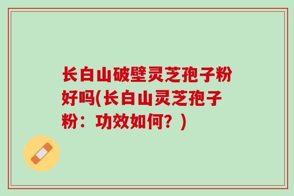长白山破壁灵芝孢子粉好吗(长白山灵芝孢子粉：功效如何？)