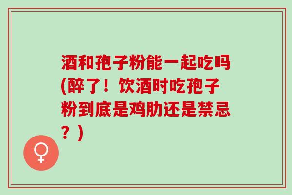 酒和孢子粉能一起吃吗(醉了！饮酒时吃孢子粉到底是鸡肋还是禁忌？)