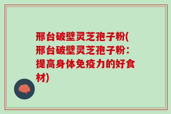 邢台破壁灵芝孢子粉(邢台破壁灵芝孢子粉：提高身体免疫力的好食材)