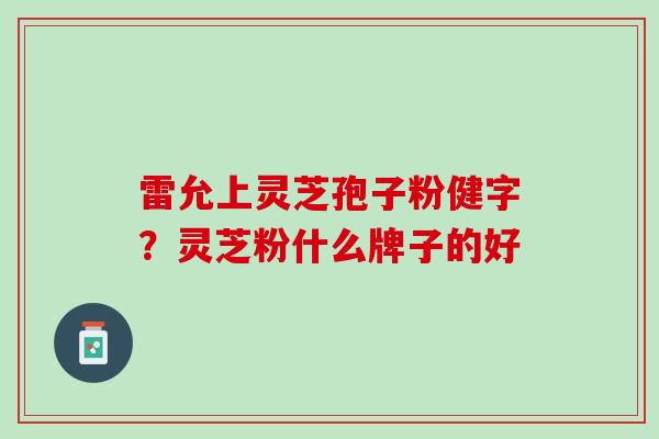 雷允上灵芝孢子粉健字？灵芝粉什么牌子的好