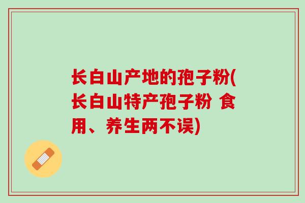 长白山产地的孢子粉(长白山特产孢子粉 食用、养生两不误)