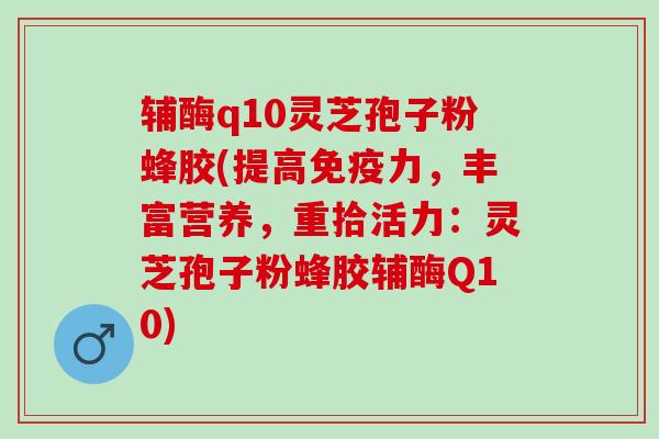 辅酶q10灵芝孢子粉蜂胶(提高免疫力，丰富营养，重拾活力：灵芝孢子粉蜂胶辅酶Q10)
