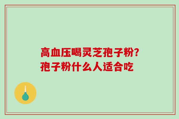 高血压喝灵芝孢子粉？孢子粉什么人适合吃