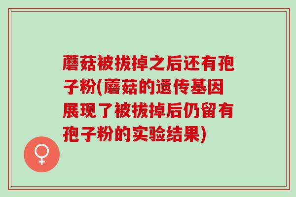 蘑菇被拔掉之后还有孢子粉(蘑菇的遗传基因展现了被拔掉后仍留有孢子粉的实验结果)