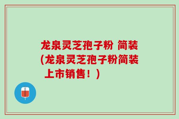 龙泉灵芝孢子粉 简装(龙泉灵芝孢子粉简装 上市销售！)