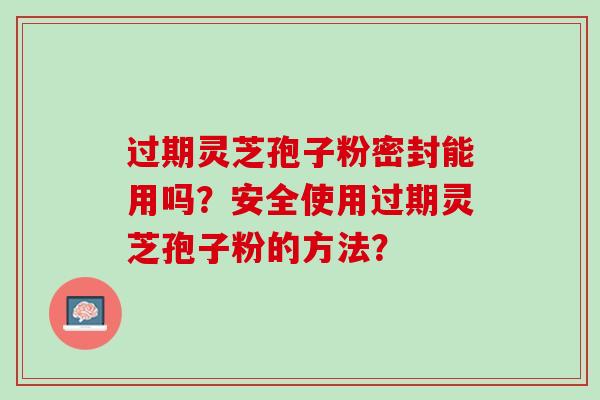 过期灵芝孢子粉密封能用吗？安全使用过期灵芝孢子粉的方法？