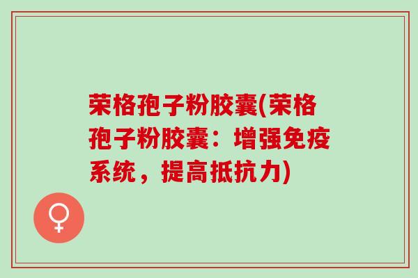 荣格孢子粉胶囊(荣格孢子粉胶囊：增强免疫系统，提高抵抗力)
