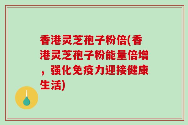 香港灵芝孢子粉倍(香港灵芝孢子粉能量倍增，强化免疫力迎接健康生活)