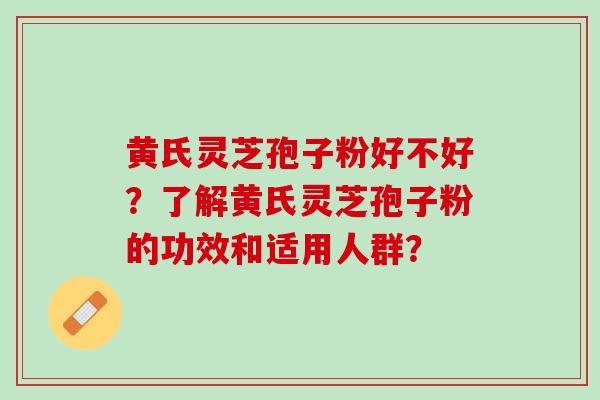黄氏灵芝孢子粉好不好？了解黄氏灵芝孢子粉的功效和适用人群？