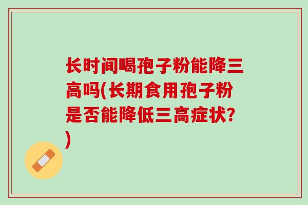 长时间喝孢子粉能降三高吗(长期食用孢子粉是否能降低三高症状？)