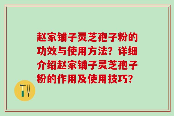 赵家铺子灵芝孢子粉的功效与使用方法？详细介绍赵家铺子灵芝孢子粉的作用及使用技巧？