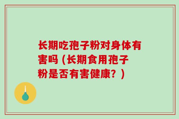 长期吃孢子粉对身体有害吗 (长期食用孢子粉是否有害健康？)