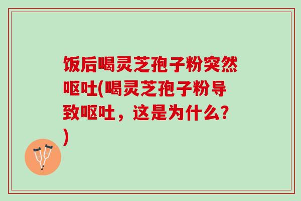 饭后喝灵芝孢子粉突然呕吐(喝灵芝孢子粉导致呕吐，这是为什么？)