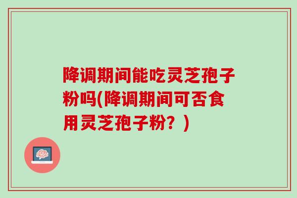 降调期间能吃灵芝孢子粉吗(降调期间可否食用灵芝孢子粉？)