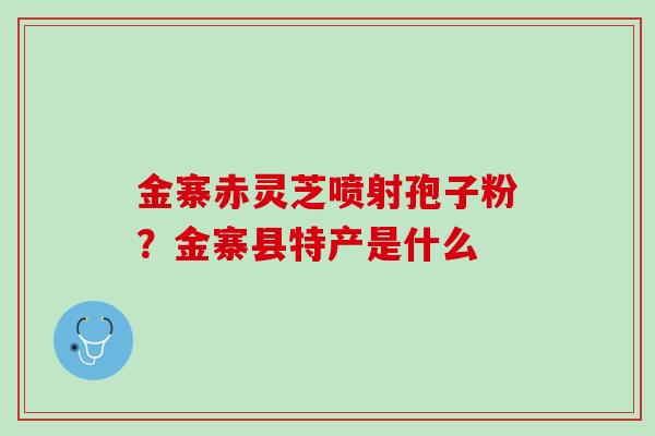 金寨赤灵芝喷射孢子粉？金寨县特产是什么