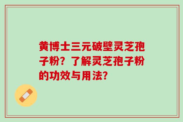 黄博士三元破壁灵芝孢子粉？了解灵芝孢子粉的功效与用法？
