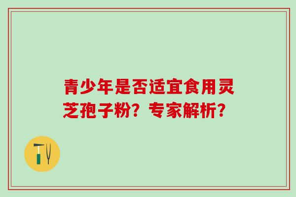 青少年是否适宜食用灵芝孢子粉？专家解析？
