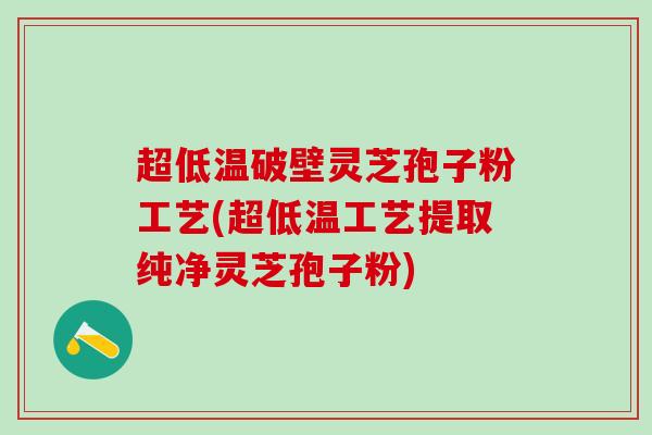 超低温破壁灵芝孢子粉工艺(超低温工艺提取纯净灵芝孢子粉)