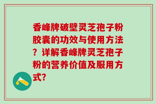 香峰牌破壁灵芝孢子粉胶囊的功效与使用方法？详解香峰牌灵芝孢子粉的营养价值及服用方式？