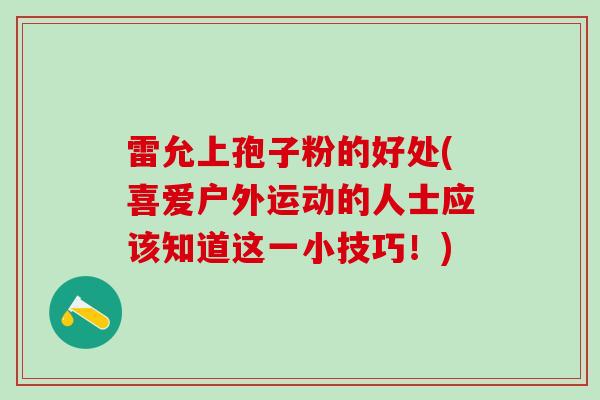 雷允上孢子粉的好处(喜爱户外运动的人士应该知道这一小技巧！)