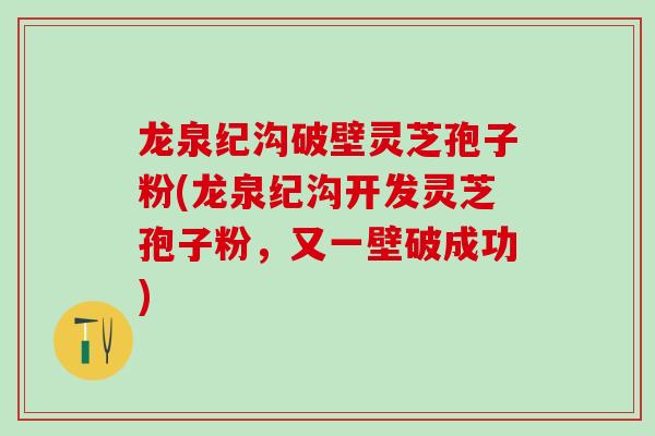 龙泉纪沟破壁灵芝孢子粉(龙泉纪沟开发灵芝孢子粉，又一壁破成功)