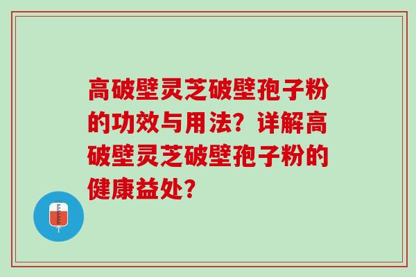 高破壁灵芝破壁孢子粉的功效与用法？详解高破壁灵芝破壁孢子粉的健康益处？