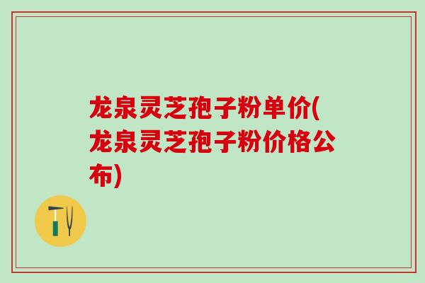 龙泉灵芝孢子粉单价(龙泉灵芝孢子粉价格公布)
