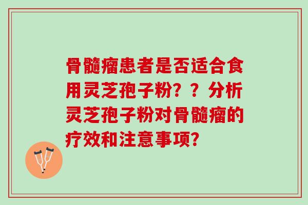 骨髓瘤患者是否适合食用灵芝孢子粉？？分析灵芝孢子粉对骨髓瘤的疗效和注意事项？