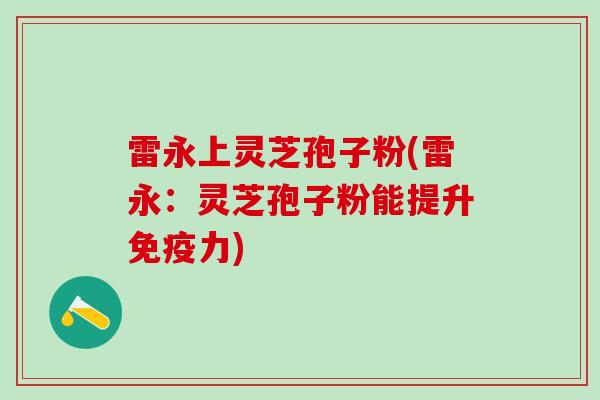 雷永上灵芝孢子粉(雷永：灵芝孢子粉能提升免疫力)