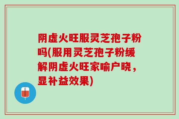 阴虚火旺服灵芝孢子粉吗(服用灵芝孢子粉缓解阴虚火旺家喻户晓，显补益效果)