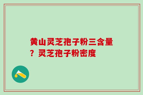 黄山灵芝孢子粉三含量？灵芝孢子粉密度