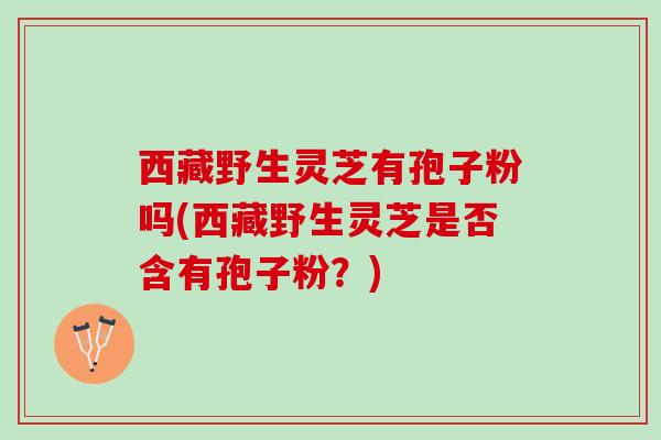 西藏野生灵芝有孢子粉吗(西藏野生灵芝是否含有孢子粉？)