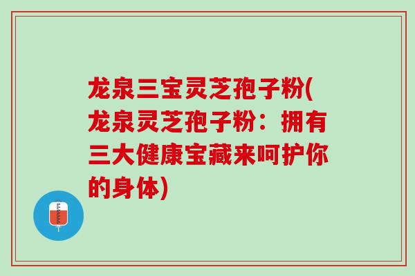 龙泉三宝灵芝孢子粉(龙泉灵芝孢子粉：拥有三大健康宝藏来呵护你的身体)