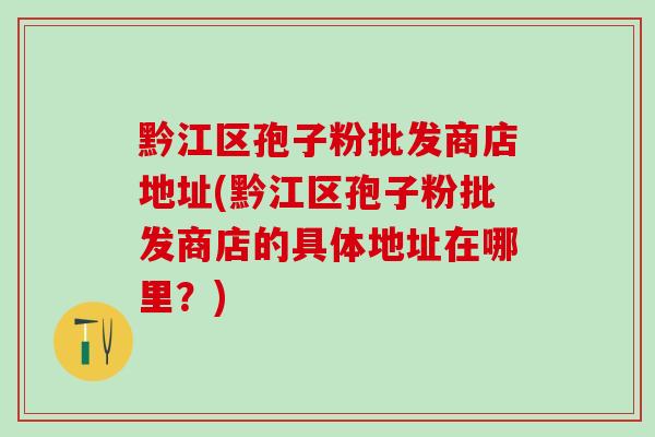 黔江区孢子粉批发商店地址(黔江区孢子粉批发商店的具体地址在哪里？)