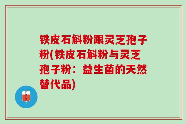 铁皮石斛粉跟灵芝孢子粉(铁皮石斛粉与灵芝孢子粉：益生菌的天然替代品)