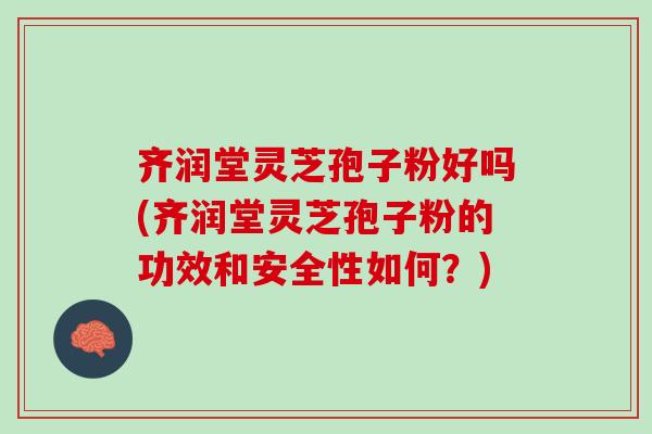 齐润堂灵芝孢子粉好吗(齐润堂灵芝孢子粉的功效和安全性如何?) 齐润堂灵芝孢子粉好吗(齐润堂灵芝孢子粉的功效和安全性如何?)