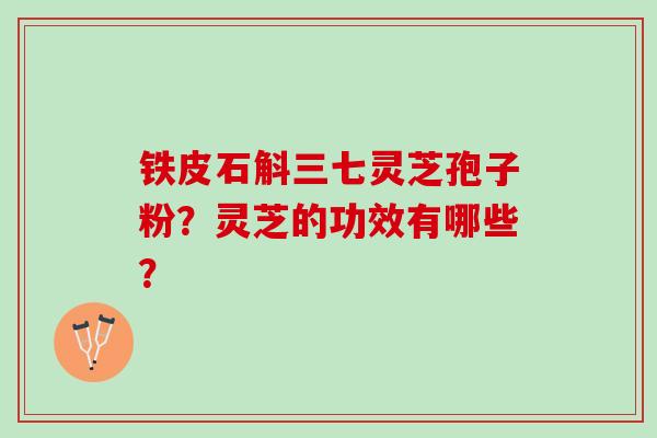 铁皮石斛三七灵芝孢子粉？灵芝的功效有哪些？