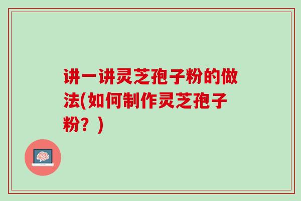 讲一讲灵芝孢子粉的做法(如何制作灵芝孢子粉？)
