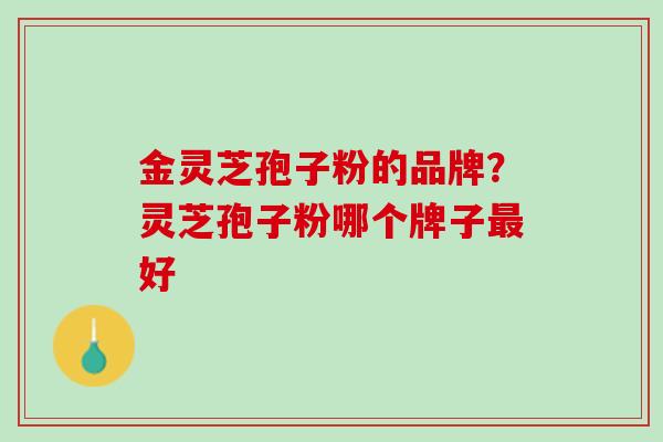 金灵芝孢子粉的品牌？灵芝孢子粉哪个牌子最好