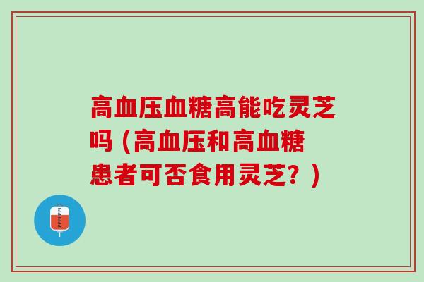 高血压血糖高能吃灵芝吗 (高血压和高血糖患者可否食用灵芝？)