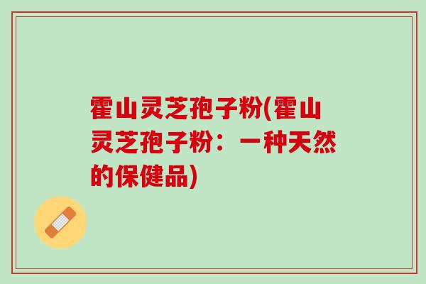 霍山灵芝孢子粉(霍山灵芝孢子粉：一种天然的保健品)