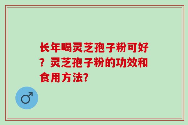 长年喝灵芝孢子粉可好？灵芝孢子粉的功效和食用方法？